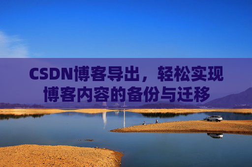 CSDN博客导出，轻松实现博客内容的备份与迁移