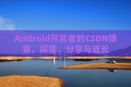 Android开发者的CSDN博客,探索、分享与成长